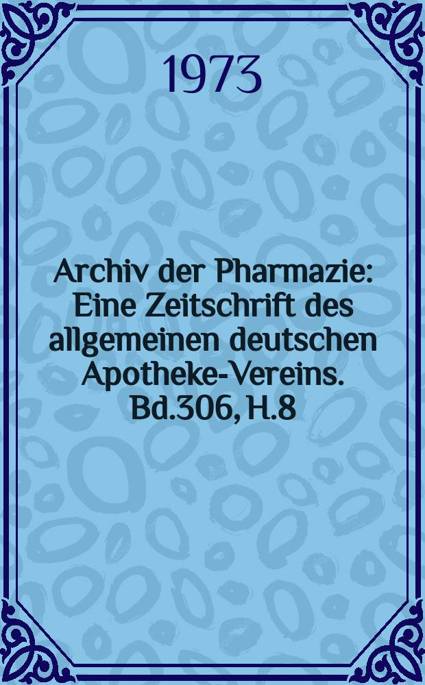 Archiv der Pharmazie : Eine Zeitschrift des allgemeinen deutschen Apotheke-Vereins. Bd.306, H.8