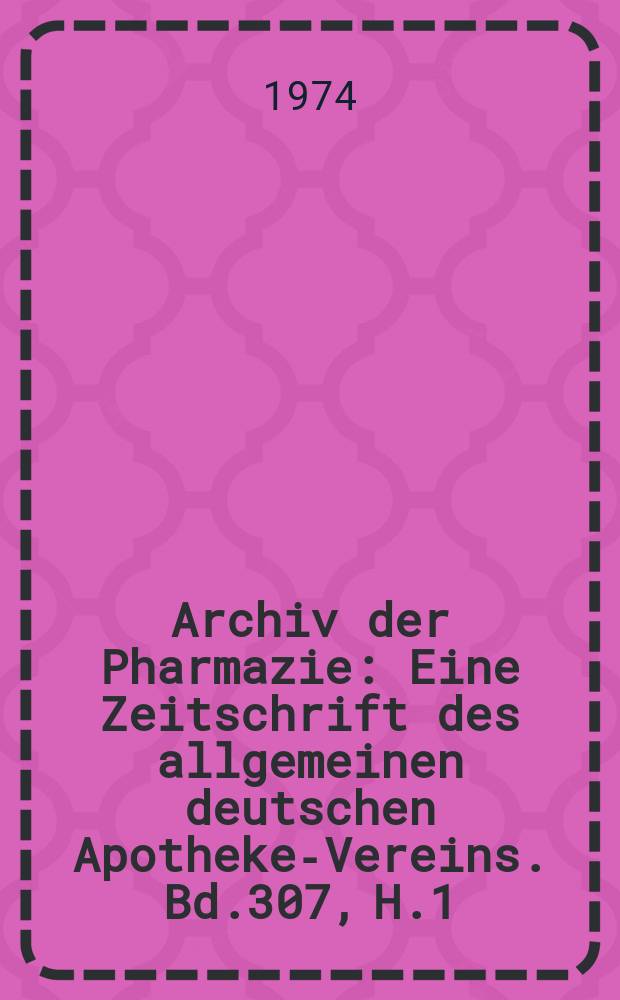 Archiv der Pharmazie : Eine Zeitschrift des allgemeinen deutschen Apotheke-Vereins. Bd.307, H.1