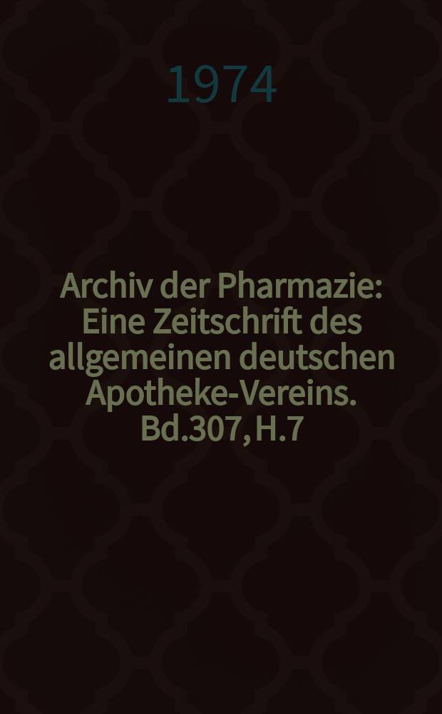Archiv der Pharmazie : Eine Zeitschrift des allgemeinen deutschen Apotheke-Vereins. Bd.307, H.7
