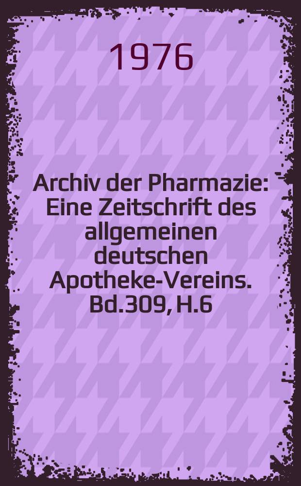 Archiv der Pharmazie : Eine Zeitschrift des allgemeinen deutschen Apotheke-Vereins. Bd.309, H.6