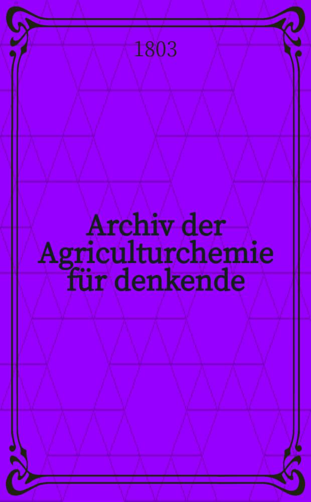 Archiv der Agriculturchemie f&uuml;r denkende : Landwirthe, oder Sammlung der wichtigsten Entdeckungen, Erfahrungen und Beobachtungen in der Physik und Chemie f&uuml;r rationelle Landwirthe, G&uuml;terbesitzer und Freunde der &ouml;konomischen Gewerbe