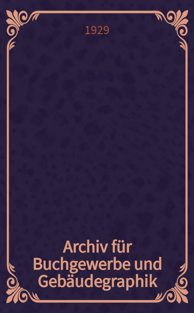 Archiv für Buchgewerbe und Gebäudegraphik : Hrsg. vom Deutschen Buchgewerbeverein unter Mitwirkung der Staatl. Akademie für graphische Künste und Buchgewerbe zu Leipzig. Jg.66 1929, H.10