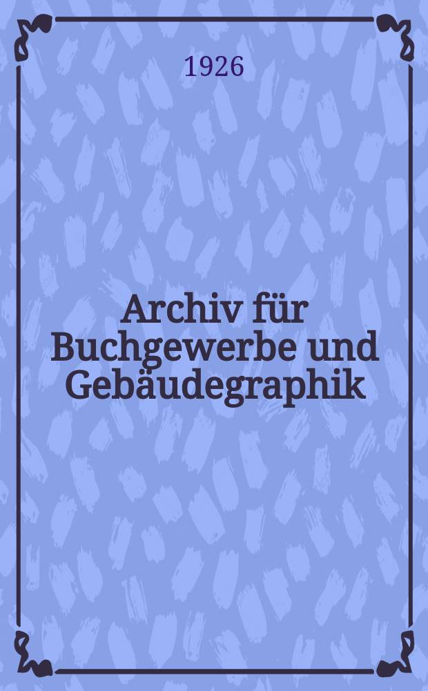 Archiv für Buchgewerbe und Gebäudegraphik : Hrsg. vom Deutschen Buchgewerbeverein unter Mitwirkung der Staatl. Akademie für graphische Künste und Buchgewerbe zu Leipzig. Jg.63 1926, H.7