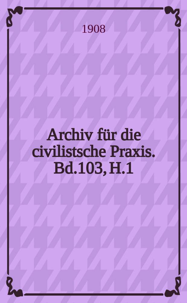 Archiv für die civilistsche Praxis. Bd.103, H.1