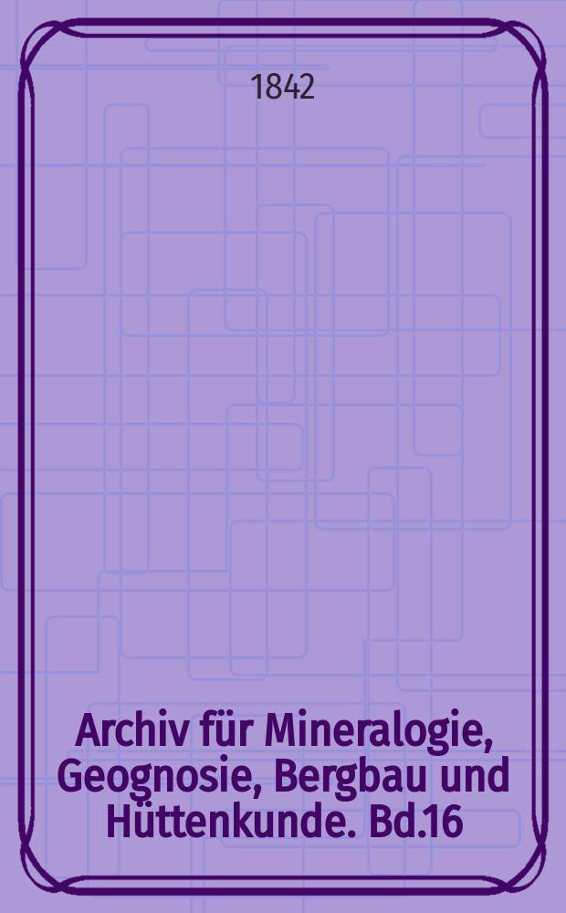 Archiv für Mineralogie, Geognosie, Bergbau und Hüttenkunde. Bd.16