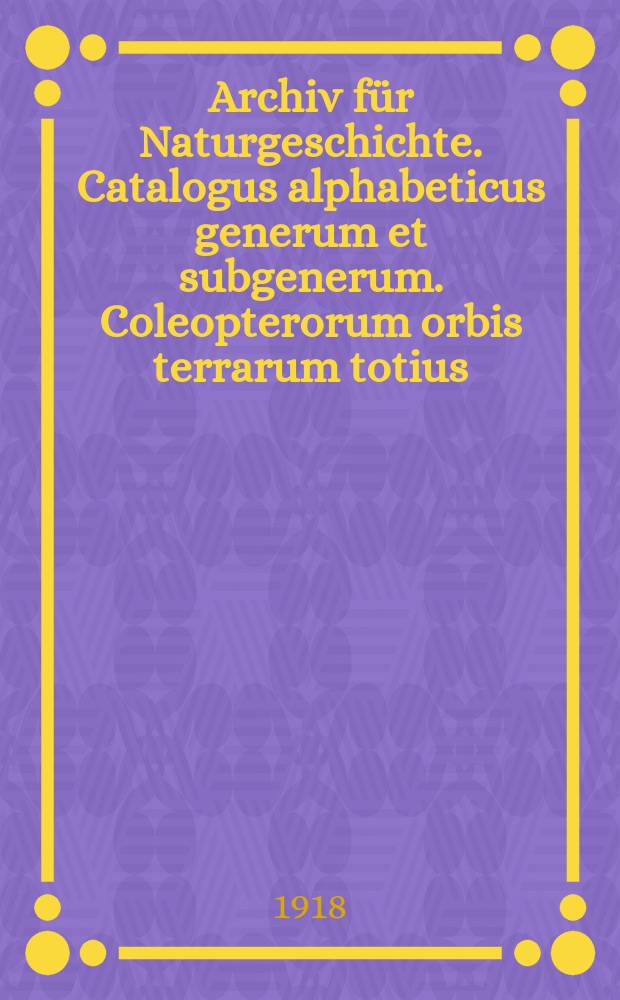 Archiv für Naturgeschichte. Catalogus alphabeticus generum et subgenerum. Coleopterorum orbis terrarum totius