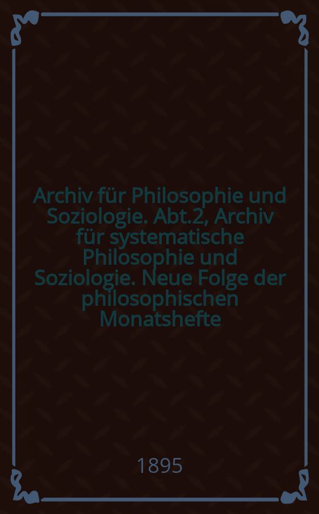 Archiv für Philosophie und Soziologie. Abt.2, Archiv für systematische Philosophie und Soziologie. Neue Folge der philosophischen Monatshefte