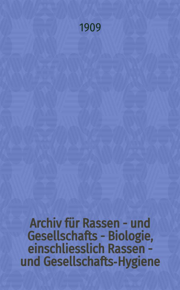 Archiv für Rassen - und Gesellschafts - Biologie, einschliesslich Rassen - und Gesellschafts-Hygiene : Zeitschrift für die Erforschung des Wesens von Rasse und Gesellschaft und ihres gegenseitigen Verhältnisses, für die biologischen Bedingungen ihrer Erhaltung und Entwicklung, sowie für die grundlegenden Probleme der Entwicklungslehre. Jg.6 1909, H.1 : Probnummer