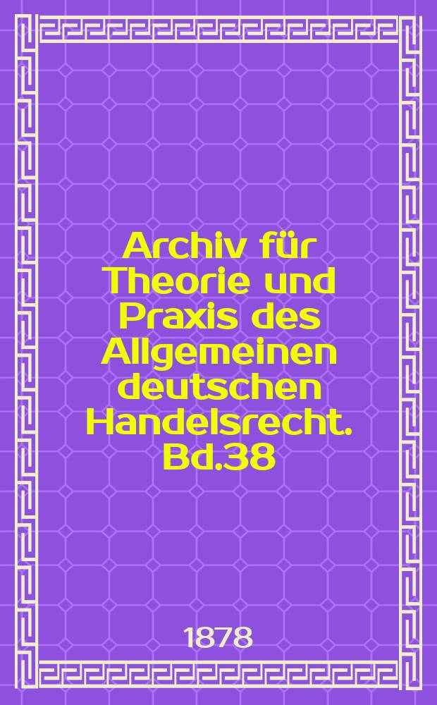 Archiv für Theorie und Praxis des Allgemeinen deutschen Handelsrecht. Bd.38