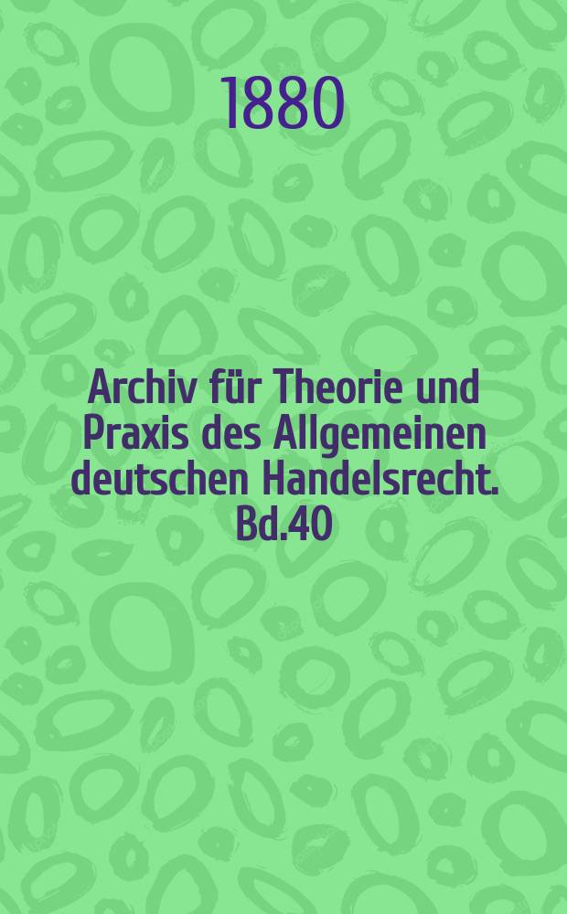 Archiv f&uuml;r Theorie und Praxis des Allgemeinen deutschen Handelsrecht. Bd.40