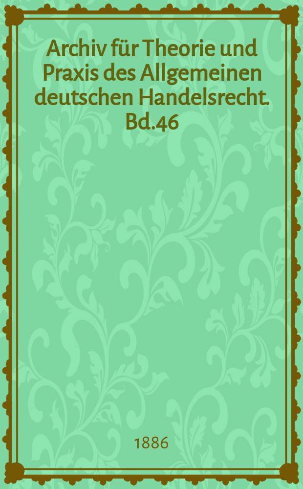 Archiv für Theorie und Praxis des Allgemeinen deutschen Handelsrecht. Bd.46