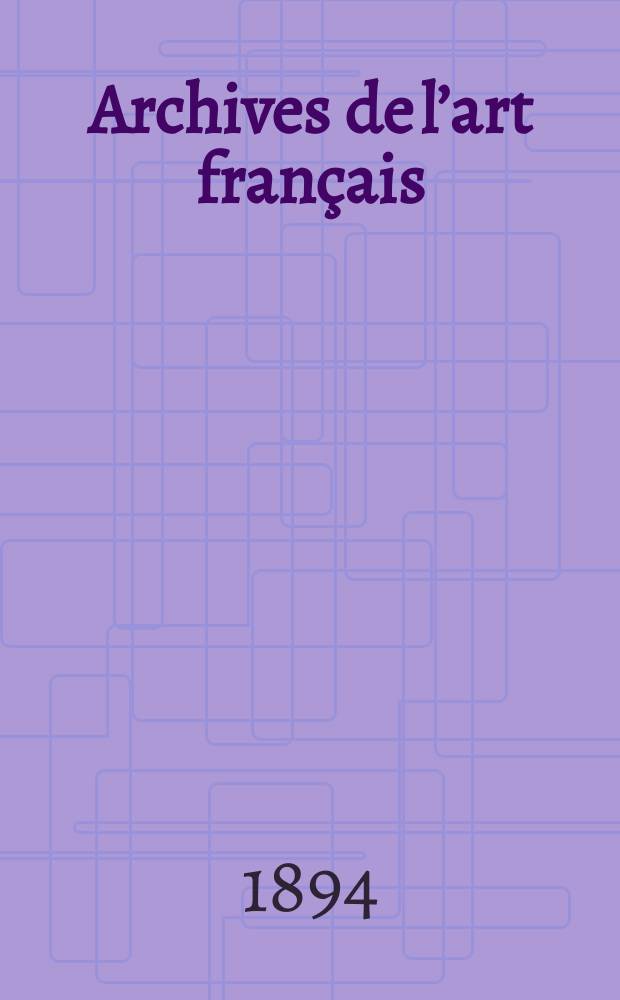 Archives de l’art français : Recueil de documents inédits Publ. par la Société de l’histoire de l’art français. Revue de l’art français ancien et moderne
