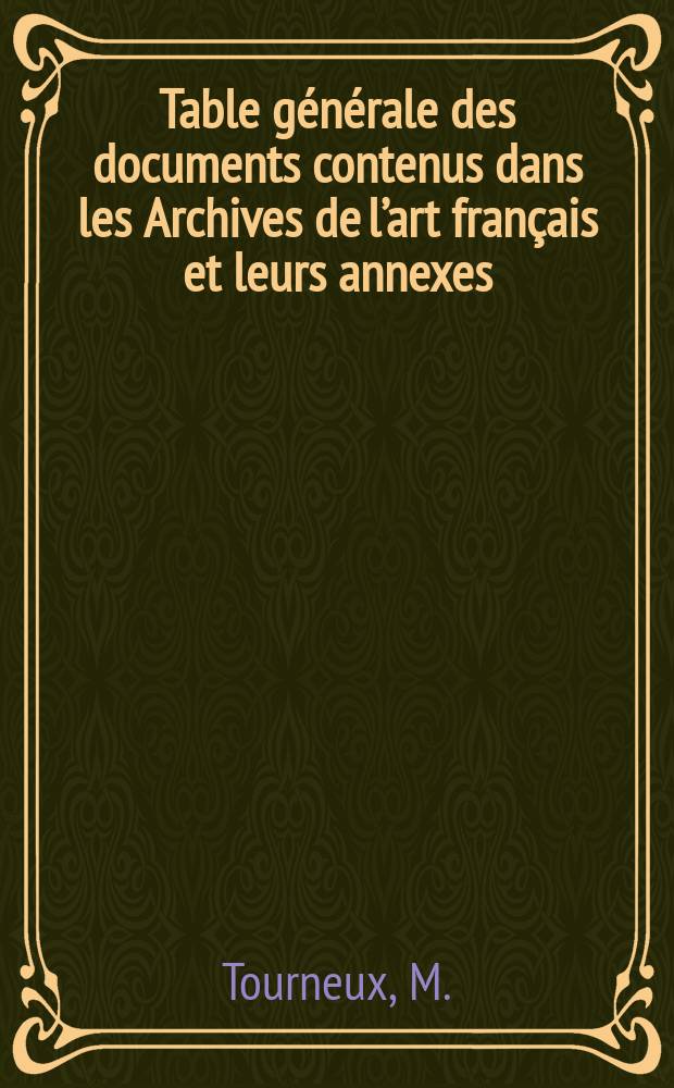 Table générale des documents contenus dans les Archives de l’art français et leurs annexes (1851-1896)