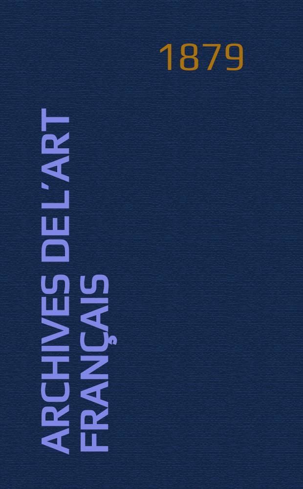 Archives de l&rsquo;art fran&ccedil;ais : Recueil de documents in&eacute;dits Publ. par la Soci&eacute;t&eacute; de l&rsquo;histoire de l&rsquo;art fran&ccedil;ais. Archives de l&rsquo;art fran&ccedil;ais