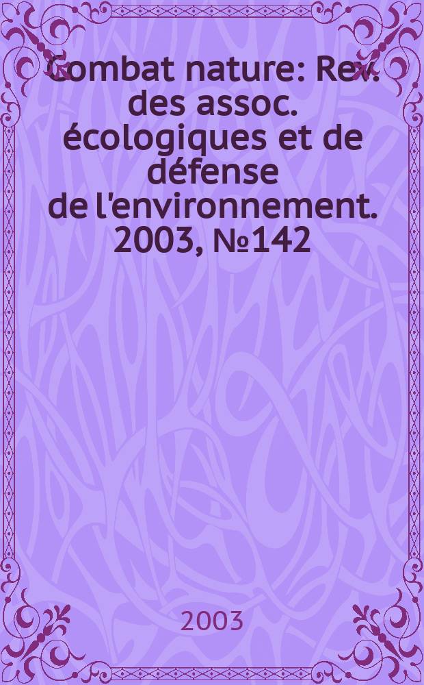 Combat nature : Rev. des assoc. écologiques et de défense de l'environnement. 2003, №142