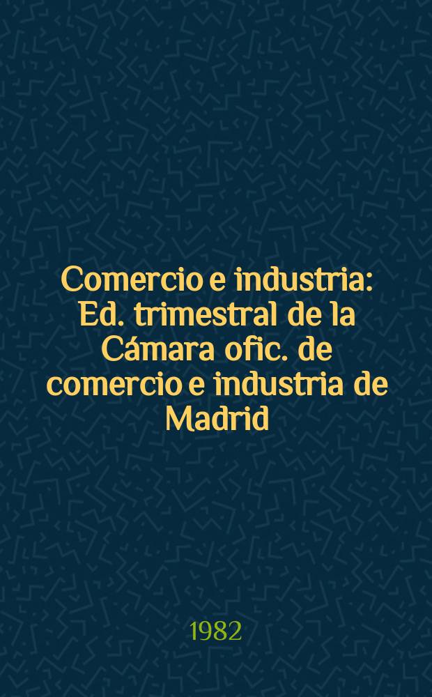 Comercio e industria : Ed. trimestral de la Cámara ofic. de comercio e industria de Madrid