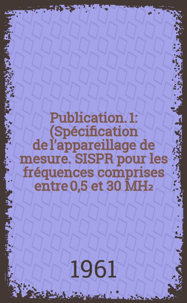 Publication. 1 : (Spécification de l'appareillage de mesure. SISPR pour les fréquences comprises entre 0,5 et 30 MH₂)