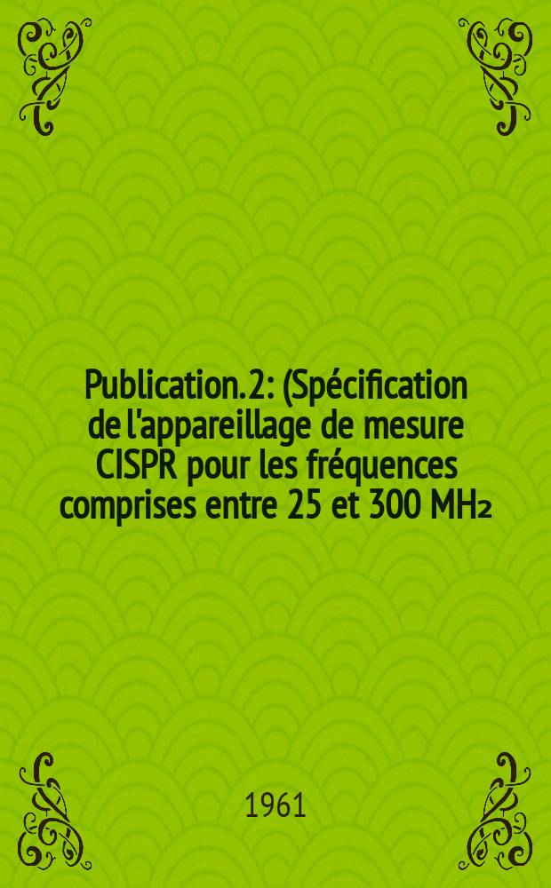 Publication. 2 : (Spécification de l'appareillage de mesure CISPR pour les fréquences comprises entre 25 et 300 MH₂)