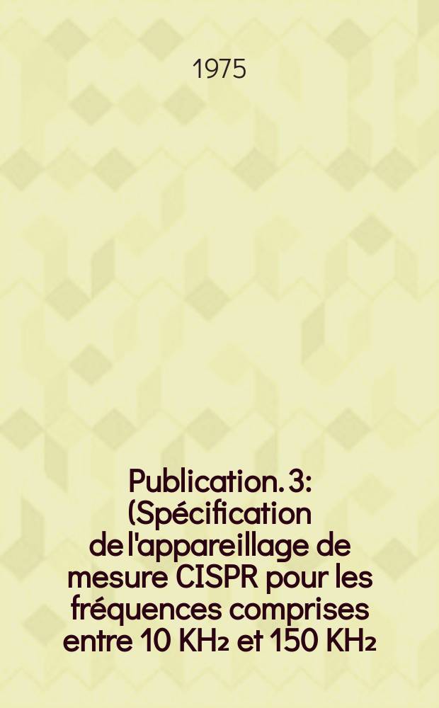 Publication. 3 : (Spécification de l'appareillage de mesure CISPR pour les fréquences comprises entre 10 KH₂ et 150 KH₂)