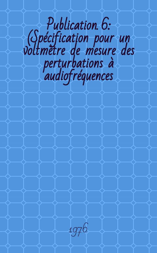 Publication. 6 : (Sp&eacute;cification pour un voltm&egrave;tre de mesure des perturbations &agrave; audiofr&eacute;quences)