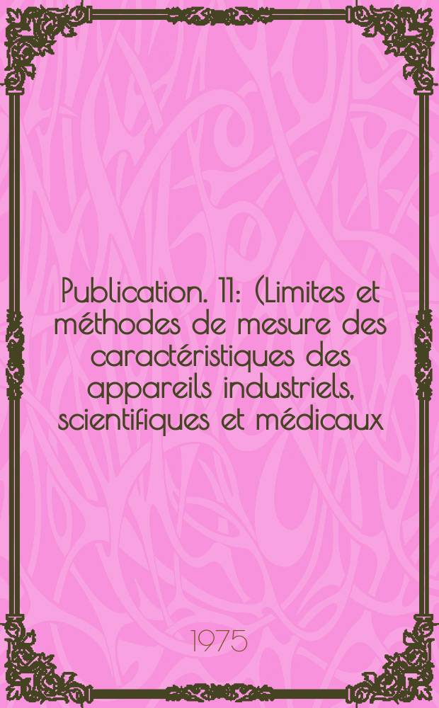 Publication. 11 : (Limites et m&eacute;thodes de mesure des caract&eacute;ristiques des appareils industriels, scientifiques et m&eacute;dicaux (ISM) &agrave; haute fr&eacute;quence (&agrave; l'exclusion des appareils de diathermie chirurgicale) relatives aux perturbations radio&eacute;lectriques)