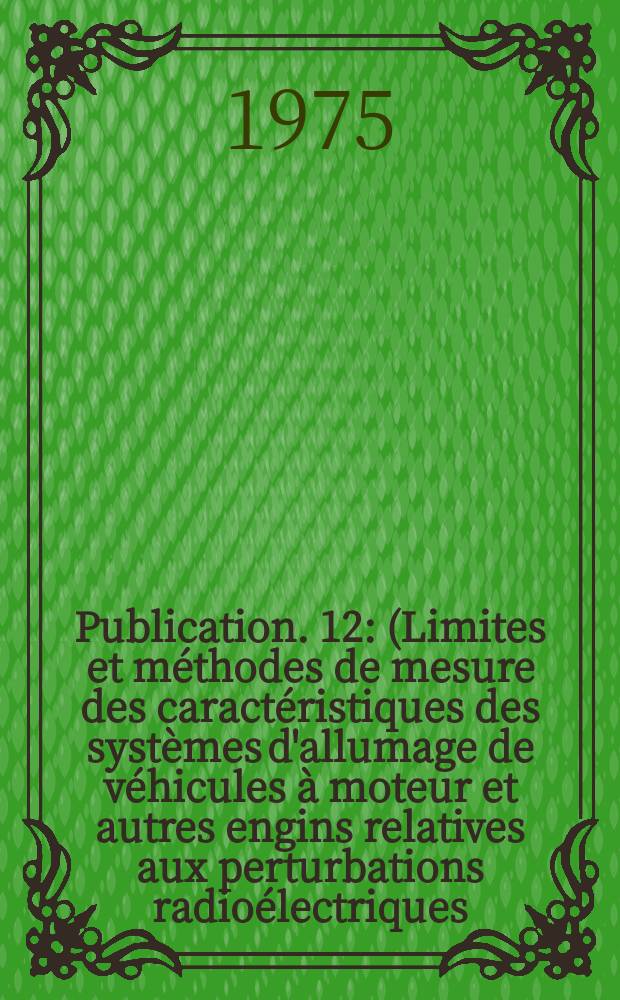 Publication. 12 : (Limites et méthodes de mesure des caractéristiques des systèmes d'allumage de véhicules à moteur et autres engins relatives aux perturbations radioélectriques)