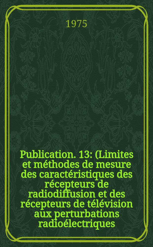 Publication. 13 : (Limites et méthodes de mesure des caractéristiques des récepteurs de radiodiffusion et des récepteurs de télévision aux perturbations radioélectriques)