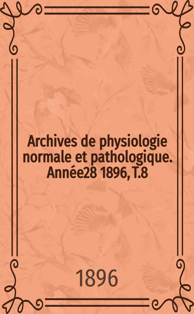 Archives de physiologie normale et pathologique. Année28 1896, T.8