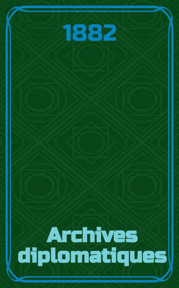 Archives diplomatiques : Recueil de diplomatie et d'histoire. A.22/23 1882/1883, T.7