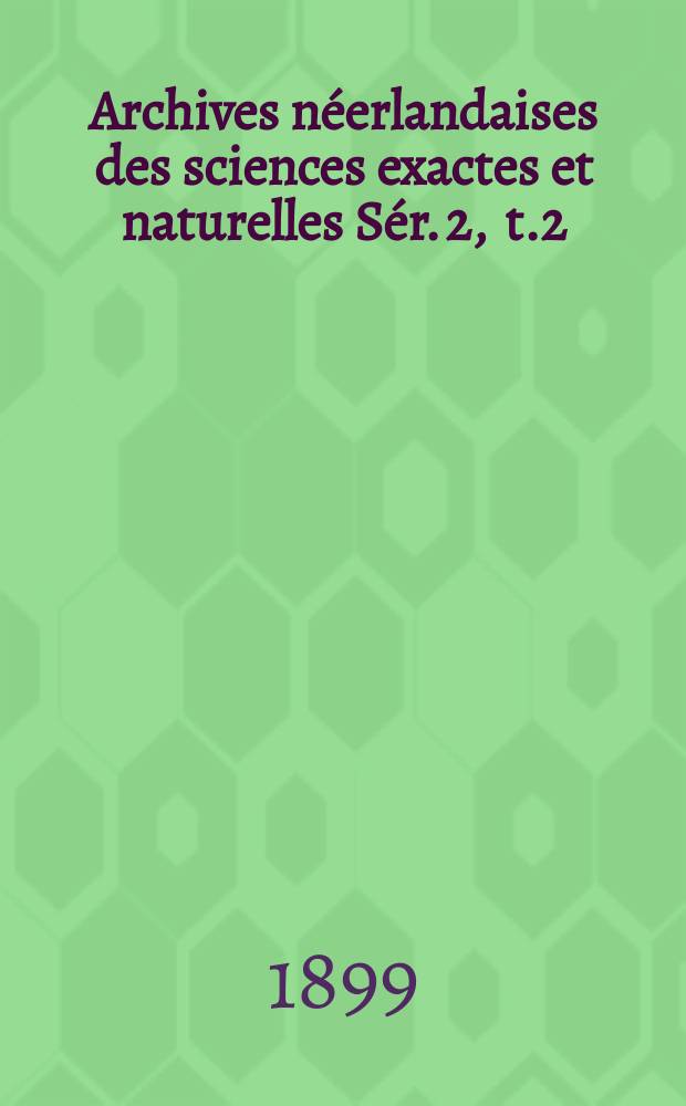 Archives néerlandaises des sciences exactes et naturelles Sér. 2 , t.2 : Publiées par la Société hollandaise des sciences à Harlem et redigées. Sér. 2 , t.2