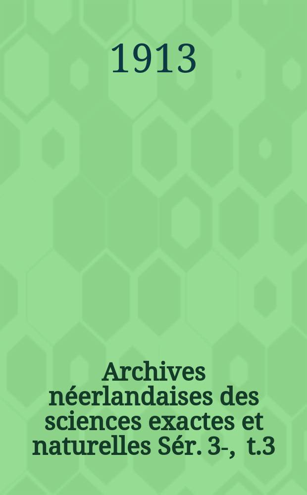 Archives néerlandaises des sciences exactes et naturelles Sér. 3 -A , t.3 : Publiées par la Société hollandaise des sciences à Harlem et redigées. Sér. 3 -A , t.3