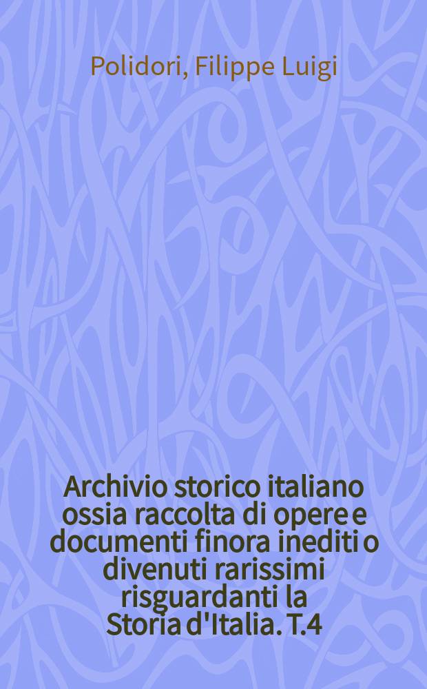 Archivio storico italiano ossia raccolta di opere e documenti finora inediti o divenuti rarissimi risguardanti la Storia d'Italia. T.4 : Vite di illusti italiani, inedite o rare