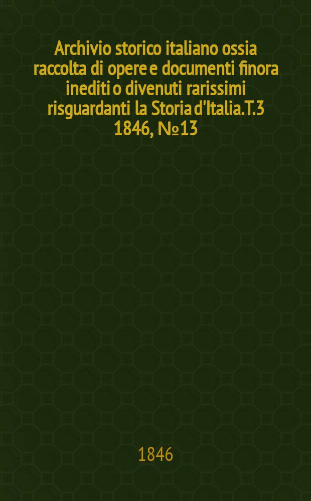 Archivio storico italiano ossia raccolta di opere e documenti finora inediti o divenuti rarissimi risguardanti la Storia d'Italia. T.3 1846, №13