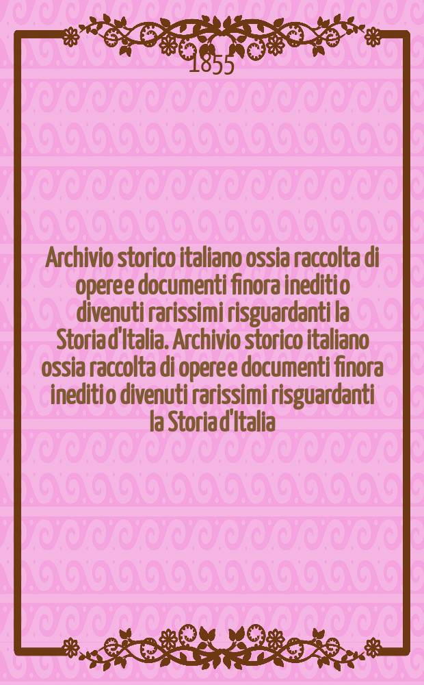 Archivio storico italiano ossia raccolta di opere e documenti finora inediti o divenuti rarissimi risguardanti la Storia d'Italia. Archivio storico italiano ossia raccolta di opere e documenti finora inediti o divenuti rarissimi risguardanti la Storia d'Italia