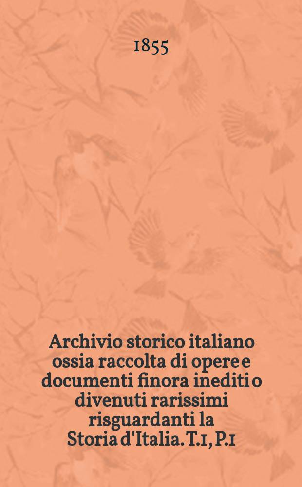 Archivio storico italiano ossia raccolta di opere e documenti finora inediti o divenuti rarissimi risguardanti la Storia d'Italia. T.1, P.1