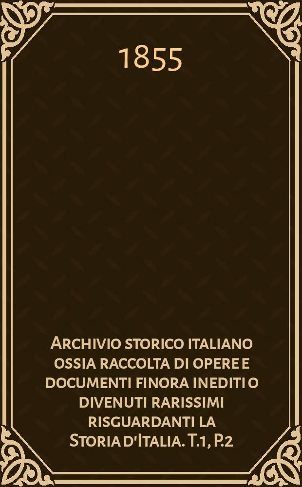 Archivio storico italiano ossia raccolta di opere e documenti finora inediti o divenuti rarissimi risguardanti la Storia d'Italia. T.1, P.2