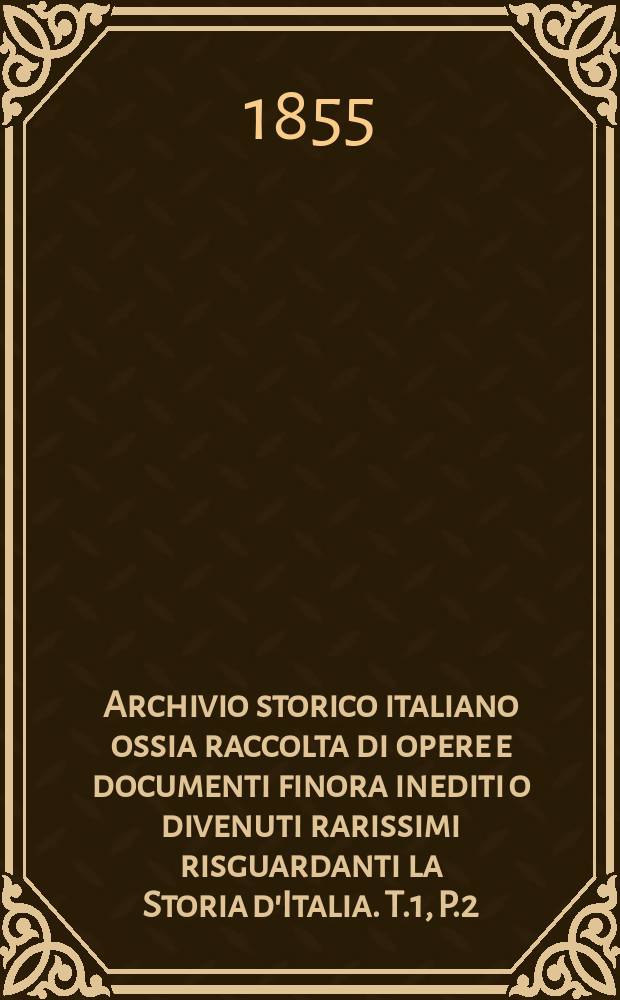 Archivio storico italiano ossia raccolta di opere e documenti finora inediti o divenuti rarissimi risguardanti la Storia d'Italia. T.1, P.2