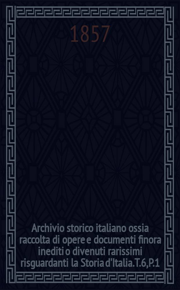 Archivio storico italiano ossia raccolta di opere e documenti finora inediti o divenuti rarissimi risguardanti la Storia d'Italia. T.6, P.1