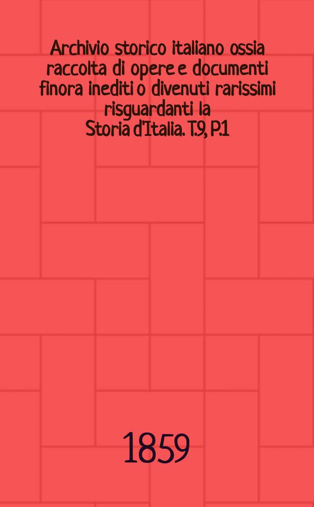 Archivio storico italiano ossia raccolta di opere e documenti finora inediti o divenuti rarissimi risguardanti la Storia d'Italia. T.9, P.1