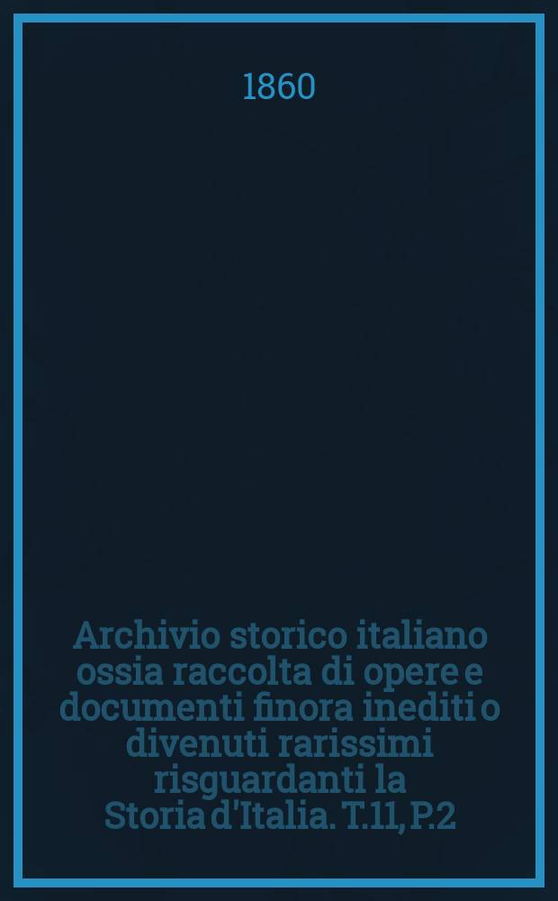 Archivio storico italiano ossia raccolta di opere e documenti finora inediti o divenuti rarissimi risguardanti la Storia d'Italia. T.11, P.2