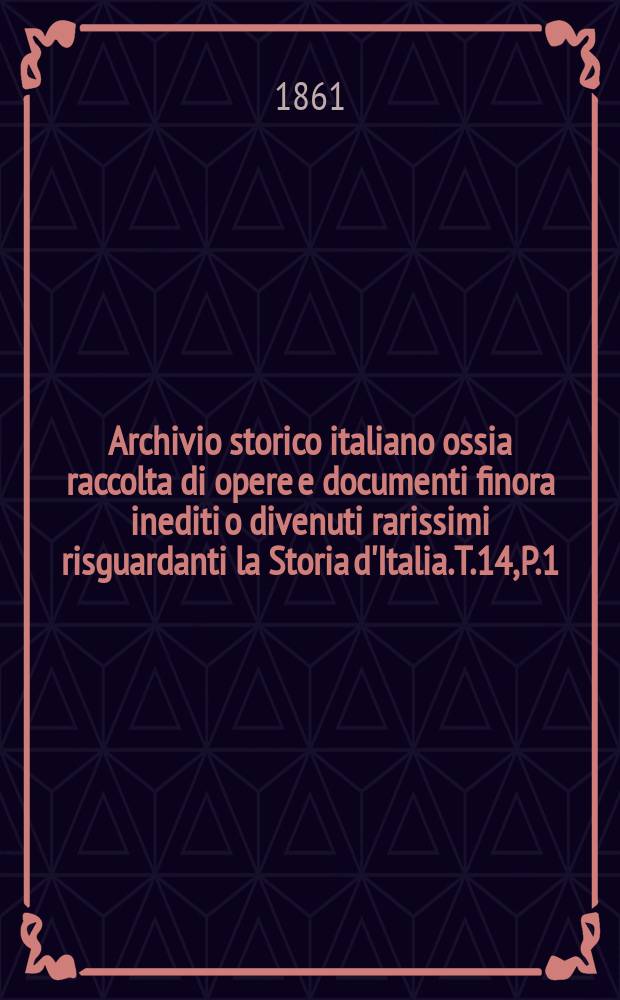 Archivio storico italiano ossia raccolta di opere e documenti finora inediti o divenuti rarissimi risguardanti la Storia d'Italia. T.14, P.1