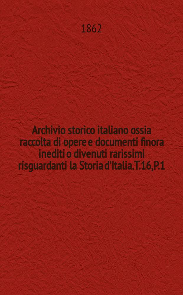 Archivio storico italiano ossia raccolta di opere e documenti finora inediti o divenuti rarissimi risguardanti la Storia d'Italia. T.16, P.1