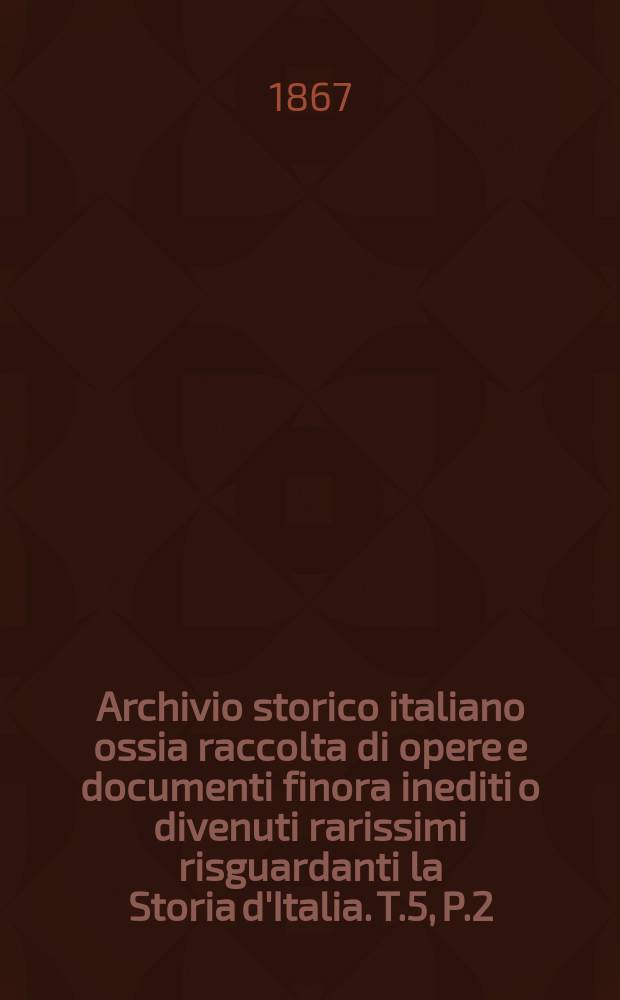Archivio storico italiano ossia raccolta di opere e documenti finora inediti o divenuti rarissimi risguardanti la Storia d'Italia. T.5, P.2