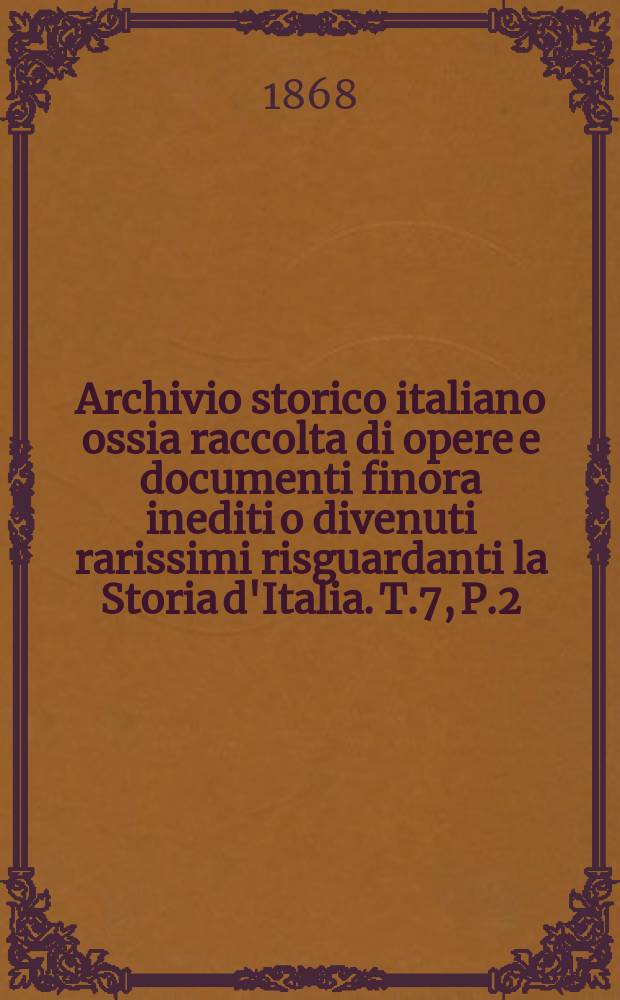 Archivio storico italiano ossia raccolta di opere e documenti finora inediti o divenuti rarissimi risguardanti la Storia d'Italia. T.7, P.2