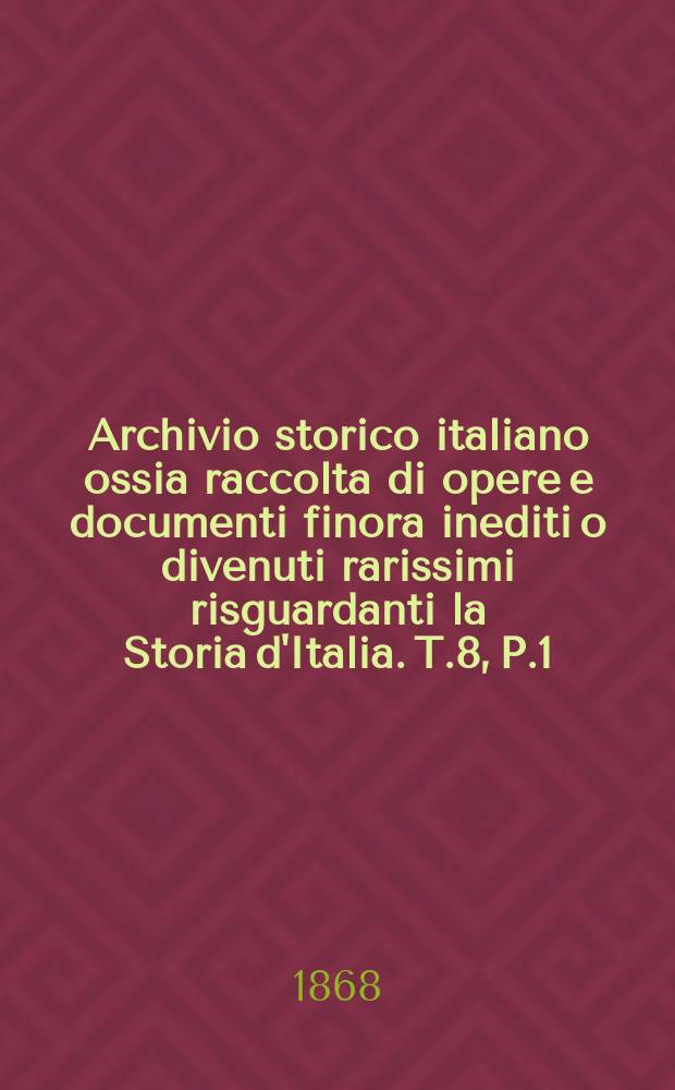 Archivio storico italiano ossia raccolta di opere e documenti finora inediti o divenuti rarissimi risguardanti la Storia d'Italia. T.8, P.1