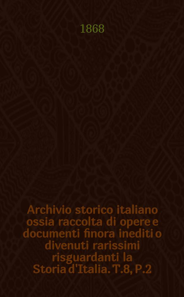 Archivio storico italiano ossia raccolta di opere e documenti finora inediti o divenuti rarissimi risguardanti la Storia d'Italia. T.8, P.2