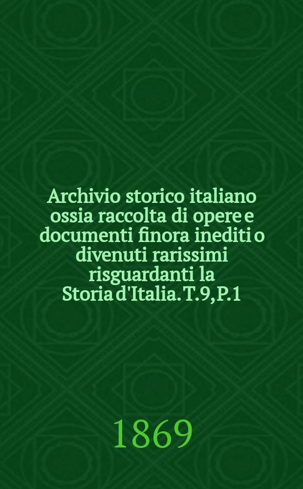 Archivio storico italiano ossia raccolta di opere e documenti finora inediti o divenuti rarissimi risguardanti la Storia d'Italia. T.9, P.1