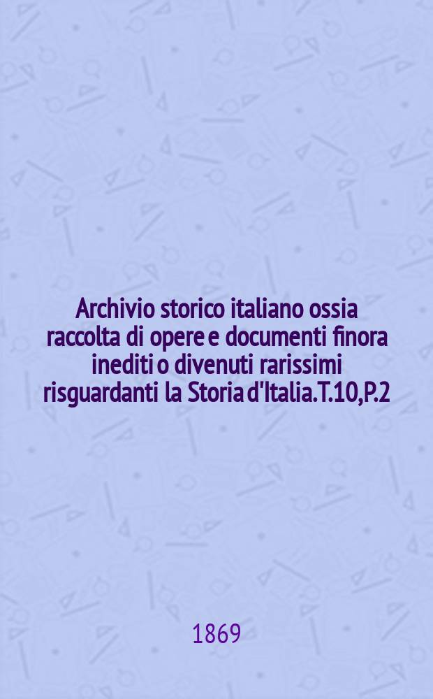 Archivio storico italiano ossia raccolta di opere e documenti finora inediti o divenuti rarissimi risguardanti la Storia d'Italia. T.10, P.2