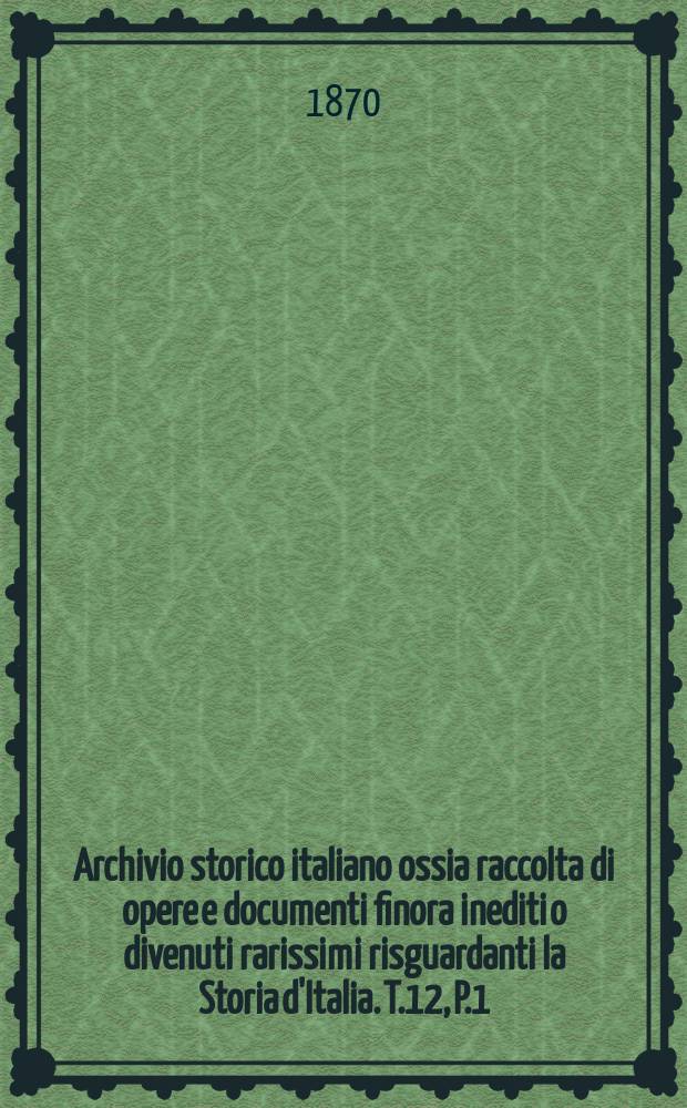 Archivio storico italiano ossia raccolta di opere e documenti finora inediti o divenuti rarissimi risguardanti la Storia d'Italia. T.12, P.1(Coll.№59)