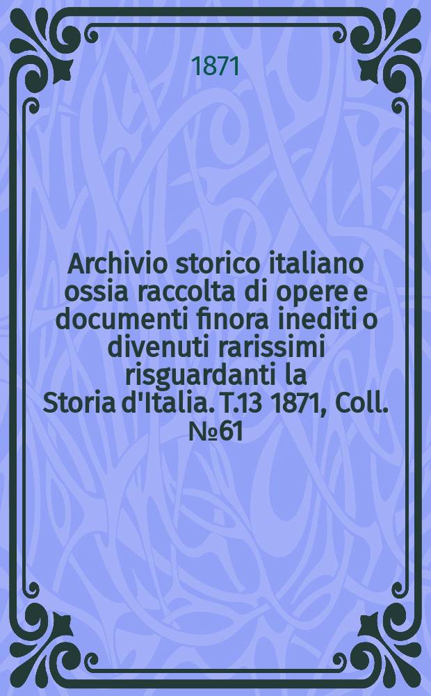 Archivio storico italiano ossia raccolta di opere e documenti finora inediti o divenuti rarissimi risguardanti la Storia d'Italia. T.13 1871, Coll.№61